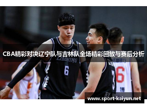 CBA精彩对决辽宁队与吉林队全场精彩回放与赛后分析