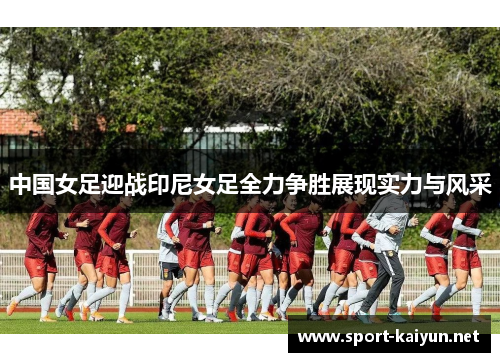 中国女足迎战印尼女足全力争胜展现实力与风采