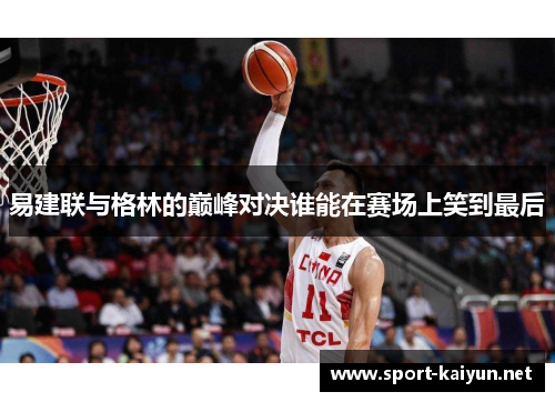 易建联与格林的巅峰对决谁能在赛场上笑到最后