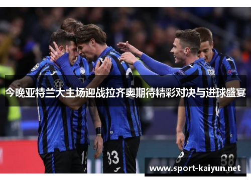 今晚亚特兰大主场迎战拉齐奥期待精彩对决与进球盛宴